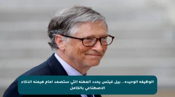 الوظيفة الوحيدة.. بيل غيتس يحدد المهنة التي ستصمد أمام هيمنة الذكاء الاصطناعي بالكامل